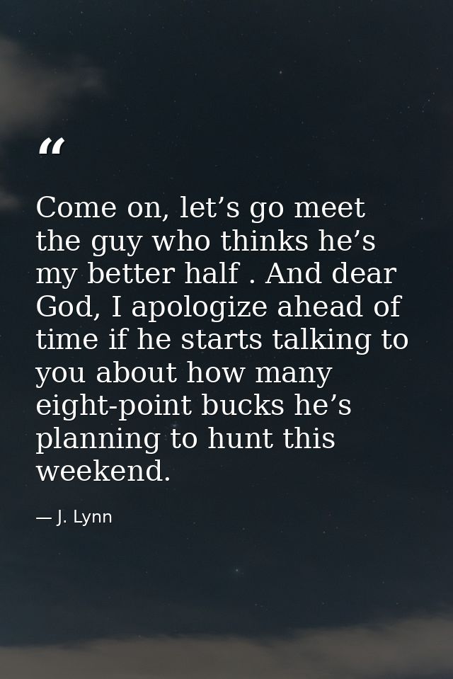 Come on, let’s go meet the guy who thinks he’s my better half . And dear God, I apologize ahead of time if he starts tal — J. Lynn