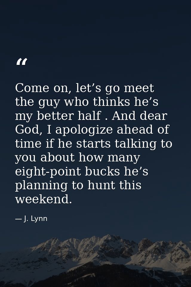 Come on, let’s go meet the guy who thinks he’s my better half . And dear God, I apologize ahead of time if he starts tal — J. Lynn