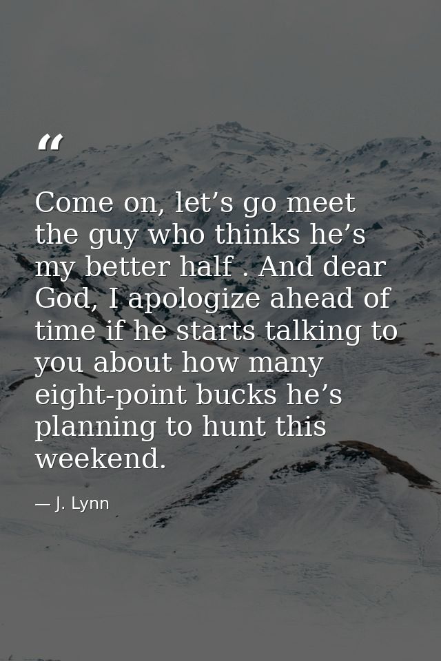 Come on, let’s go meet the guy who thinks he’s my better half . And dear God, I apologize ahead of time if he starts tal — J. Lynn