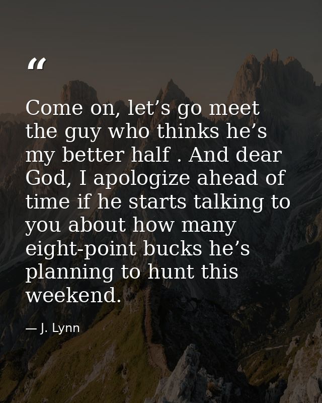Come on, let’s go meet the guy who thinks he’s my better half . And dear God, I apologize ahead of time if he starts tal — J. Lynn