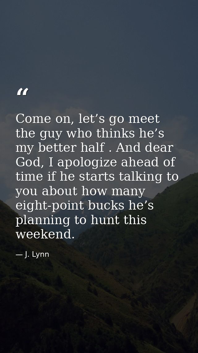 Come on, let’s go meet the guy who thinks he’s my better half . And dear God, I apologize ahead of time if he starts tal — J. Lynn