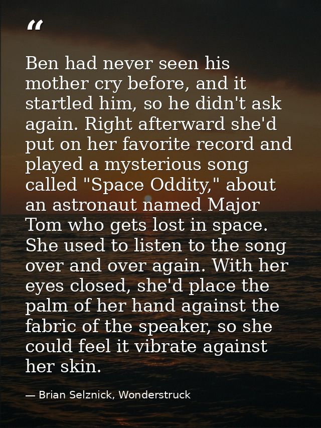Ben had never seen his mother cry before, and it startled him, so he didn't ask again. Right afterward she'd put on her  — Brian Selznick, Wonderstruck