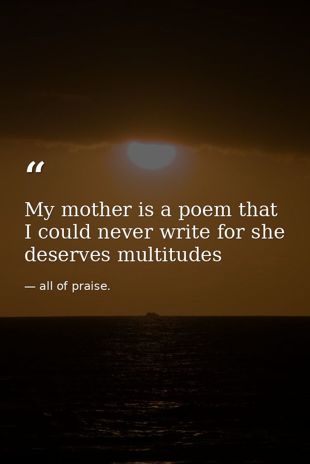 My mother is a poem that I could never write for she deserves multitudes — all of praise.
