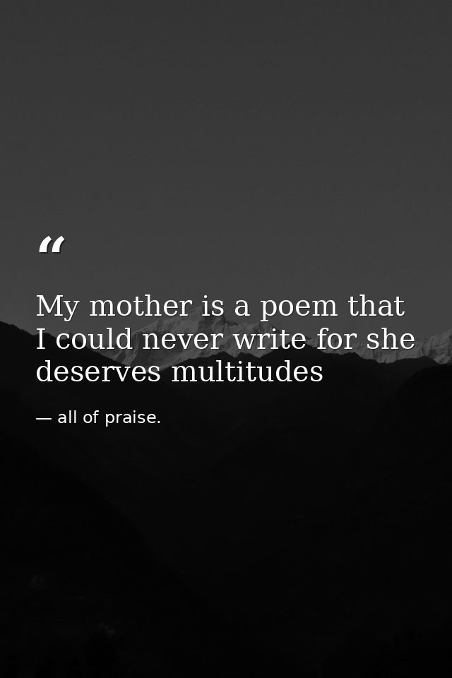 My mother is a poem that I could never write for she deserves multitudes — all of praise.