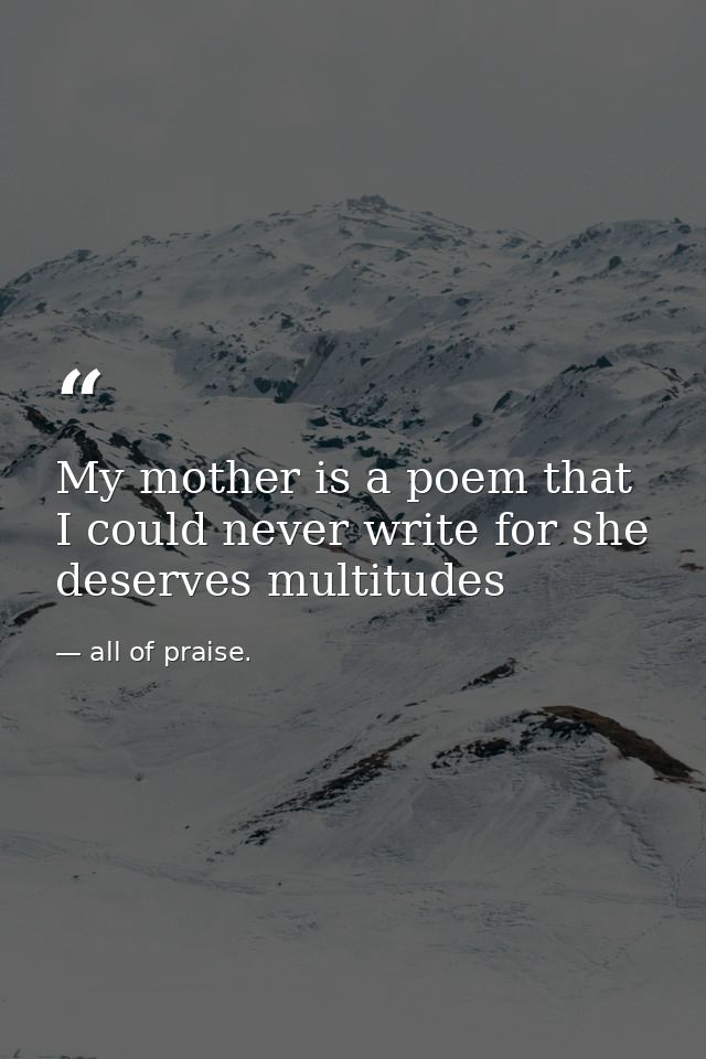 My mother is a poem that I could never write for she deserves multitudes — all of praise.