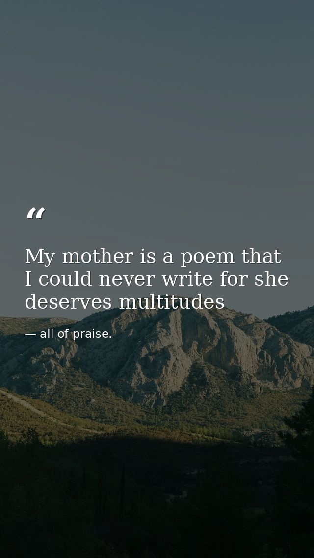 My mother is a poem that I could never write for she deserves multitudes — all of praise.