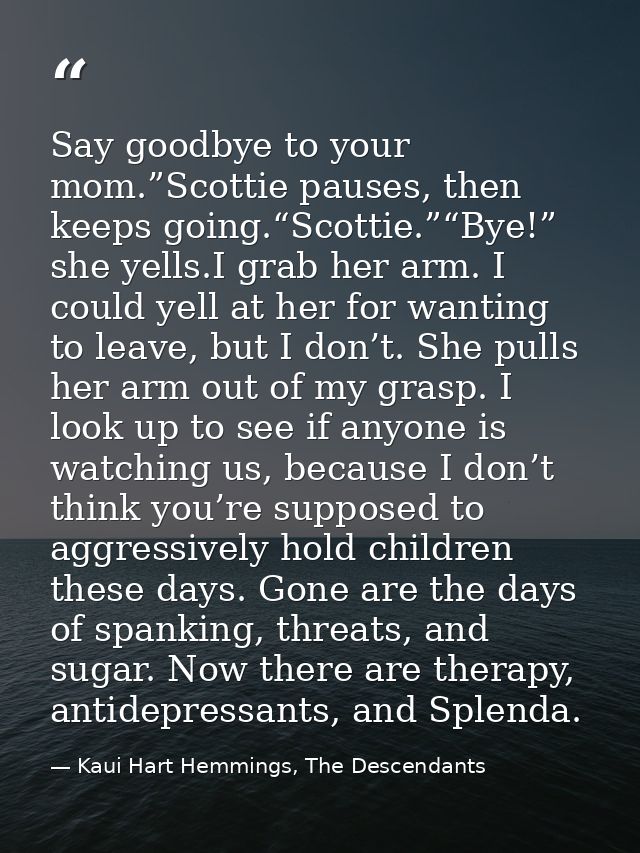 Say goodbye to your mom.”Scottie pauses, then keeps going.“Scottie.”“Bye!” she yells.I grab her arm. I could yell at her — Kaui Hart Hemmings, The Descendants