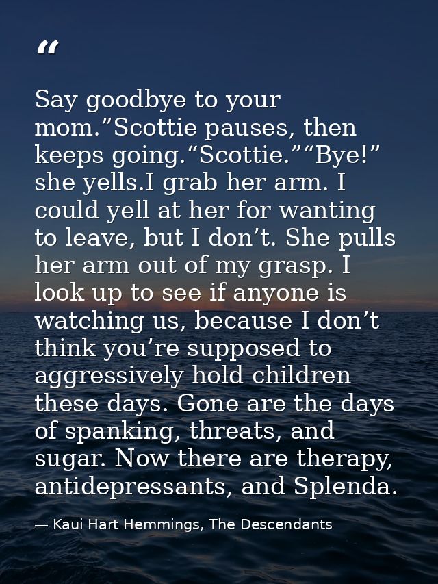 Say goodbye to your mom.”Scottie pauses, then keeps going.“Scottie.”“Bye!” she yells.I grab her arm. I could yell at her — Kaui Hart Hemmings, The Descendants