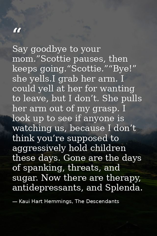 Say goodbye to your mom.”Scottie pauses, then keeps going.“Scottie.”“Bye!” she yells.I grab her arm. I could yell at her — Kaui Hart Hemmings, The Descendants