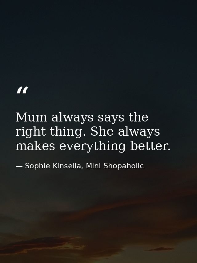 Mum always says the right thing. She always makes everything better. — Sophie Kinsella, Mini Shopaholic