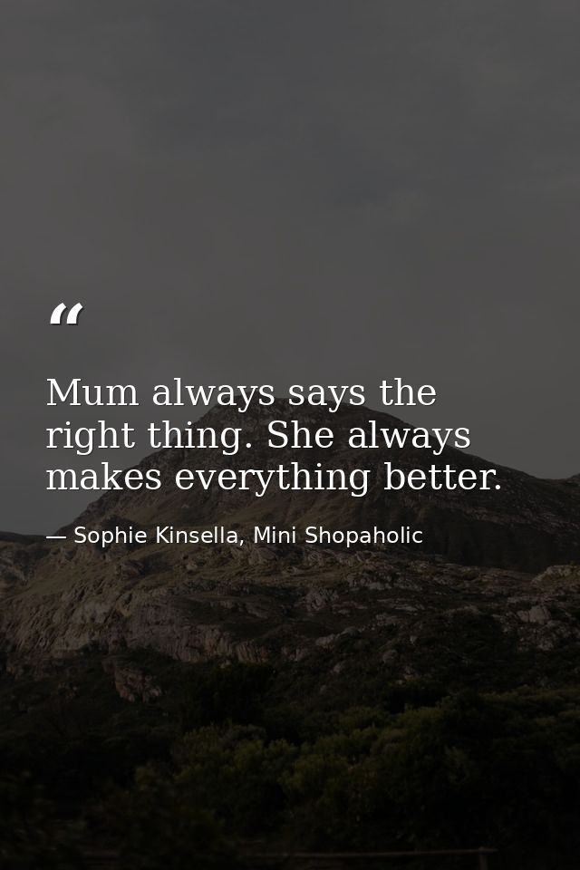 Mum always says the right thing. She always makes everything better. — Sophie Kinsella, Mini Shopaholic