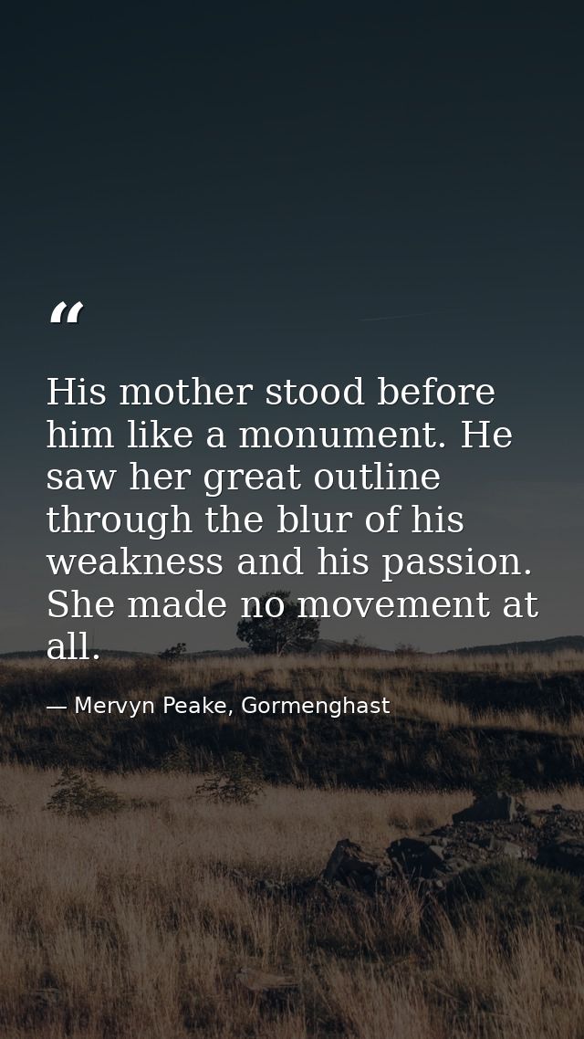 His mother stood before him like a monument. He saw her great outline through the blur of his weakness and his passion.  — Mervyn Peake, Gormenghast