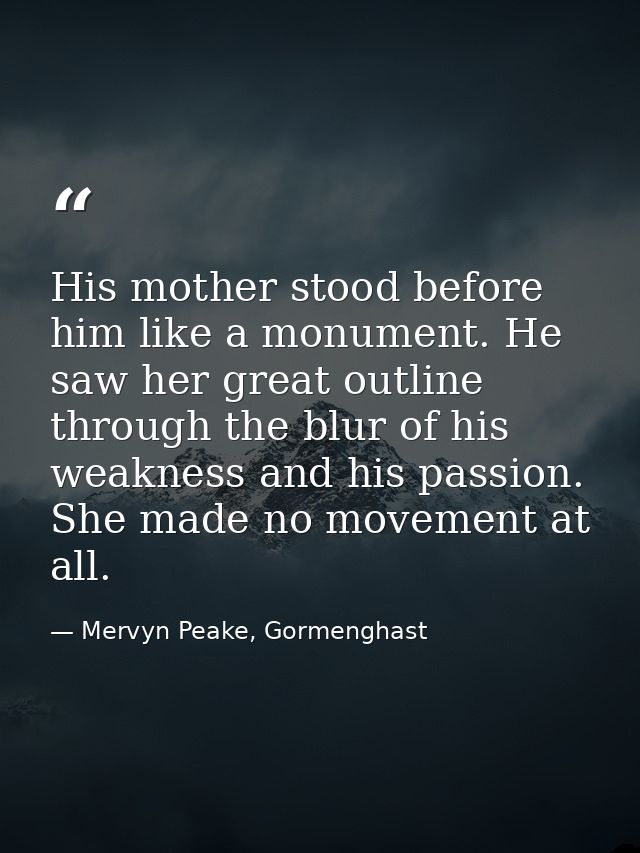 His mother stood before him like a monument. He saw her great outline through the blur of his weakness and his passion.  — Mervyn Peake, Gormenghast