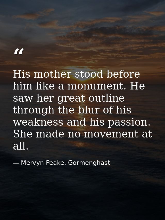 His mother stood before him like a monument. He saw her great outline through the blur of his weakness and his passion.  — Mervyn Peake, Gormenghast