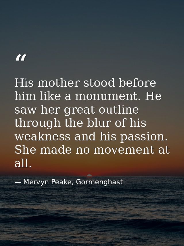 His mother stood before him like a monument. He saw her great outline through the blur of his weakness and his passion.  — Mervyn Peake, Gormenghast