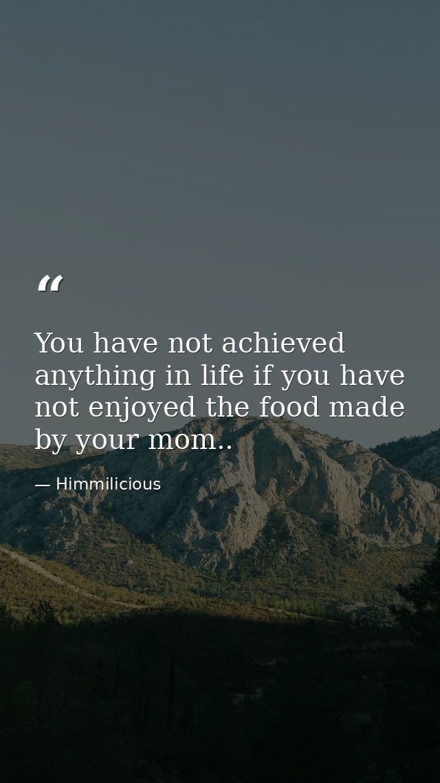 You have not achieved anything in life if you have not enjoyed the food made by your mom.. — Himmilicious