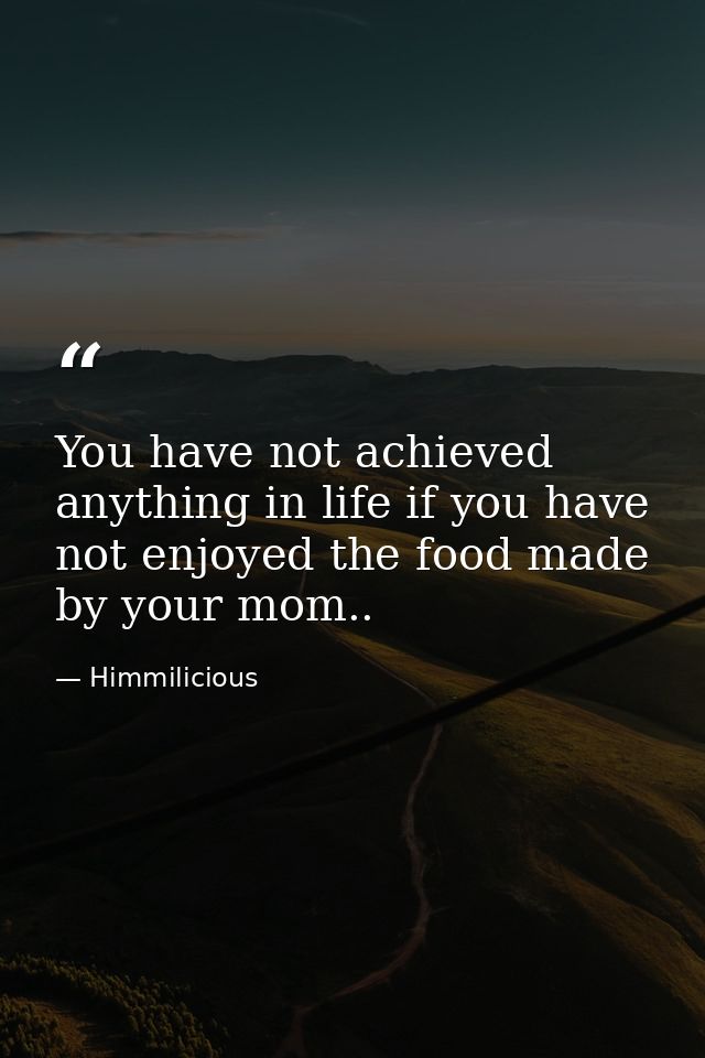 You have not achieved anything in life if you have not enjoyed the food made by your mom.. — Himmilicious