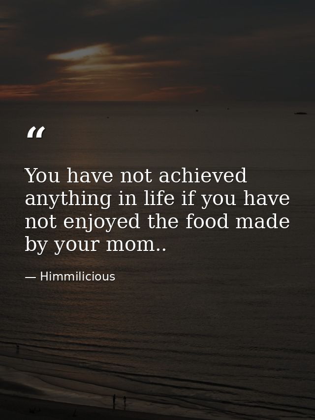 You have not achieved anything in life if you have not enjoyed the food made by your mom.. — Himmilicious