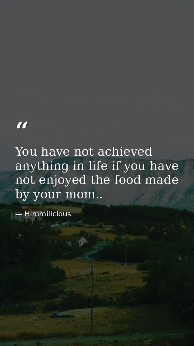 You have not achieved anything in life if you have not enjoyed the food made by your mom.. — Himmilicious