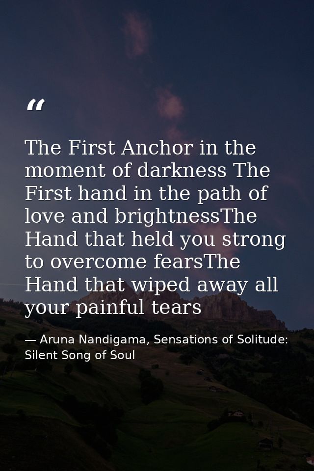 The First Anchor in the moment of darkness The First hand in the path of love and brightnessThe Hand that held you stron — Aruna Nandigama, Sensations of Solitude: Silent Song of Soul