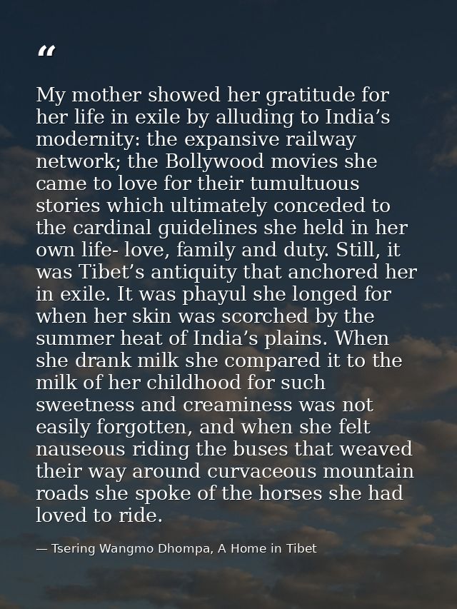 My mother showed her gratitude for her life in exile by alluding to India’s modernity: the expansive railway network; th — Tsering Wangmo Dhompa, A Home in Tibet