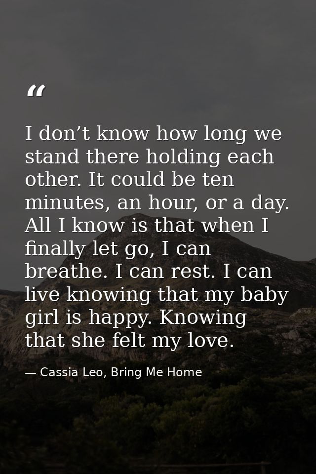 I don’t know how long we stand there holding each other. It could be ten minutes, an hour, or a day. All I know is that  — Cassia Leo, Bring Me Home