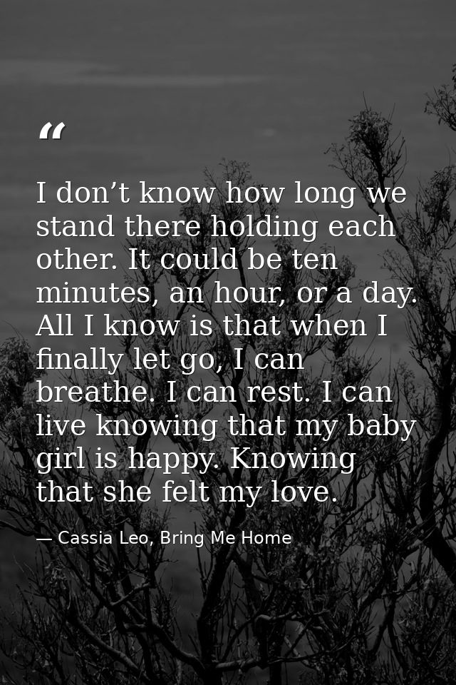 I don’t know how long we stand there holding each other. It could be ten minutes, an hour, or a day. All I know is that  — Cassia Leo, Bring Me Home