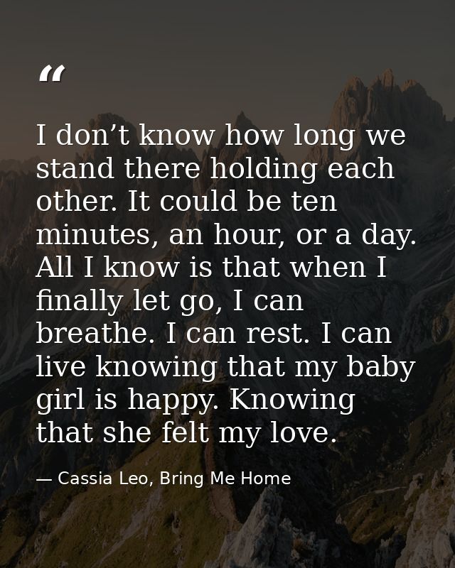 I don’t know how long we stand there holding each other. It could be ten minutes, an hour, or a day. All I know is that  — Cassia Leo, Bring Me Home