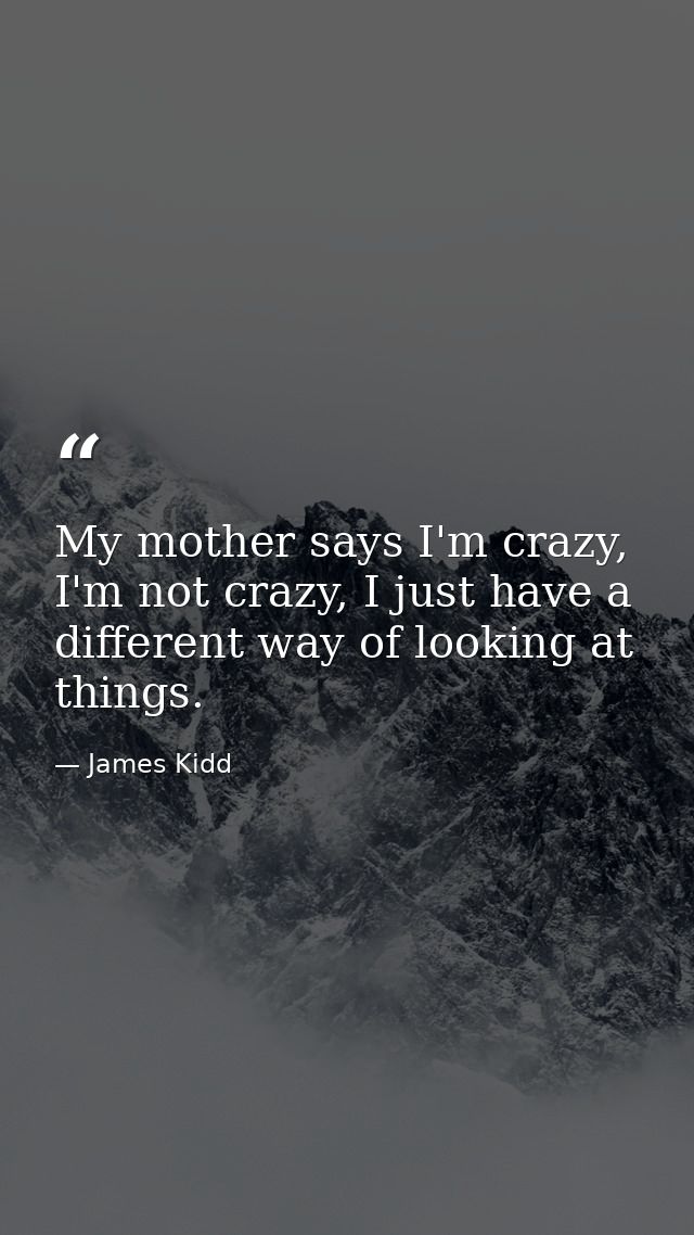 My mother says I'm crazy, I'm not crazy, I just have a different way of looking at things. — James Kidd