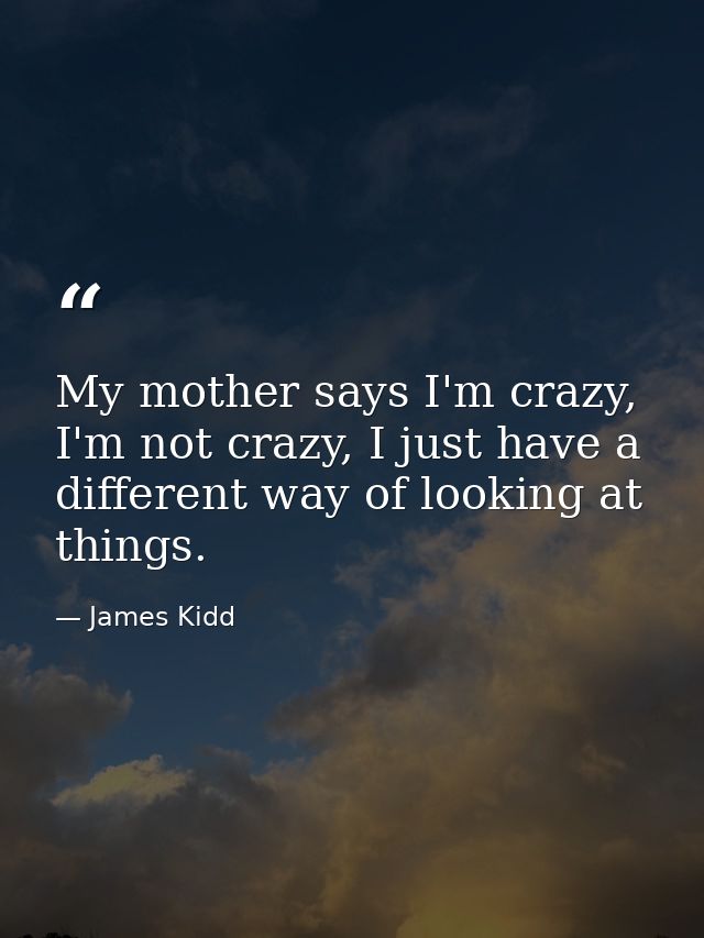 My mother says I'm crazy, I'm not crazy, I just have a different way of looking at things. — James Kidd