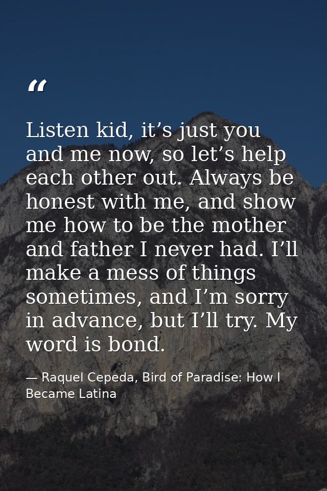 Listen kid, it’s just you and me now, so let’s help each other out. Always be honest with me, and show me how to be the  — Raquel Cepeda, Bird of Paradise: How I Became Latina