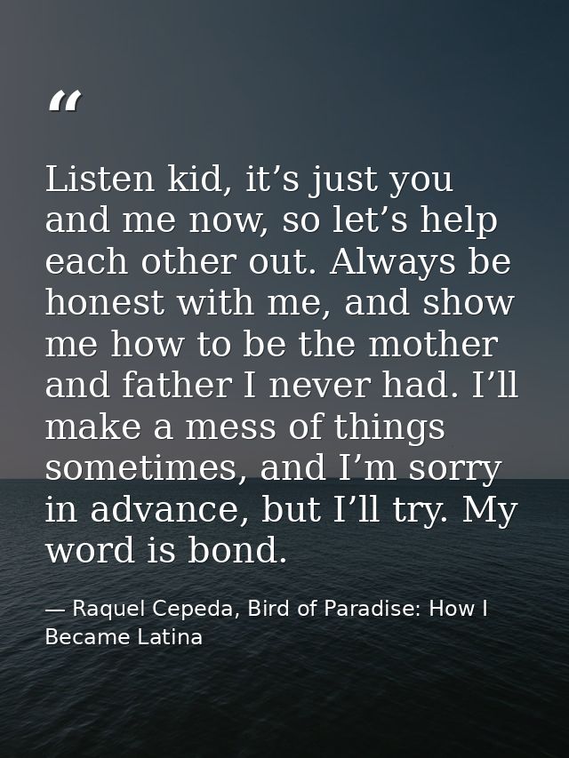 Listen kid, it’s just you and me now, so let’s help each other out. Always be honest with me, and show me how to be the  — Raquel Cepeda, Bird of Paradise: How I Became Latina