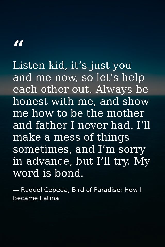 Listen kid, it’s just you and me now, so let’s help each other out. Always be honest with me, and show me how to be the  — Raquel Cepeda, Bird of Paradise: How I Became Latina