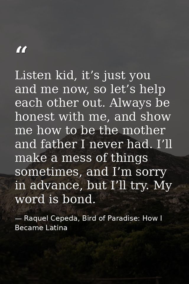 Listen kid, it’s just you and me now, so let’s help each other out. Always be honest with me, and show me how to be the  — Raquel Cepeda, Bird of Paradise: How I Became Latina