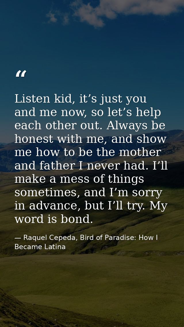 Listen kid, it’s just you and me now, so let’s help each other out. Always be honest with me, and show me how to be the  — Raquel Cepeda, Bird of Paradise: How I Became Latina