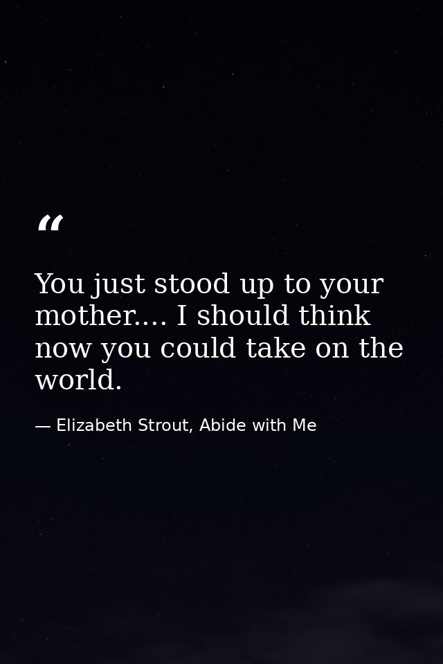 You just stood up to your mother.... I should think now you could take on the world. — Elizabeth Strout, Abide with Me