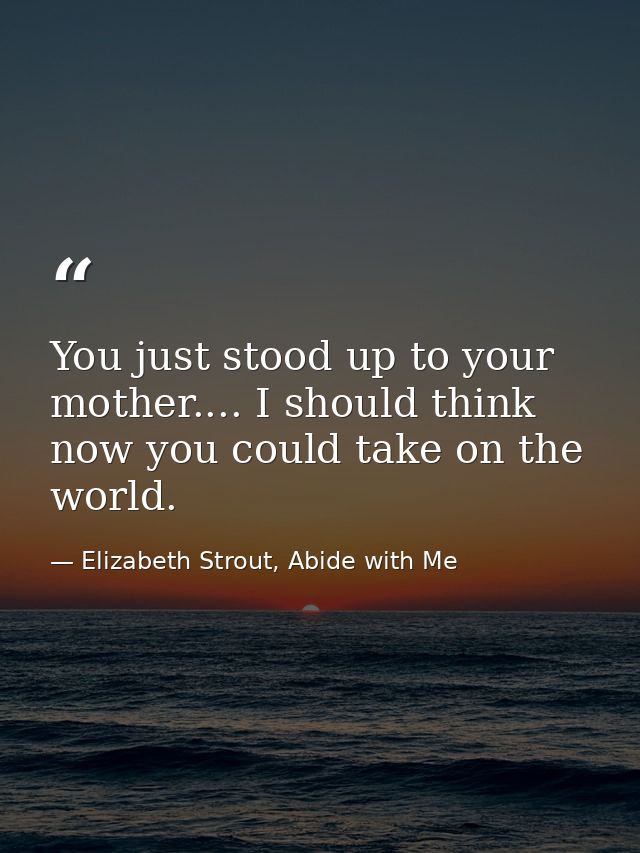 You just stood up to your mother.... I should think now you could take on the world. — Elizabeth Strout, Abide with Me