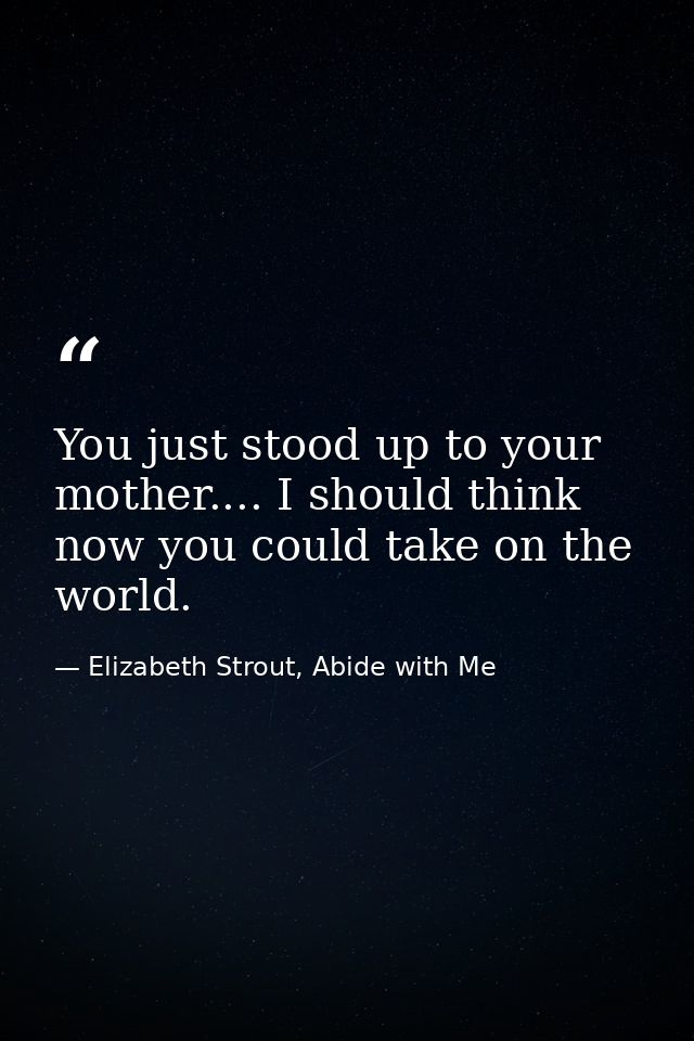 You just stood up to your mother.... I should think now you could take on the world. — Elizabeth Strout, Abide with Me