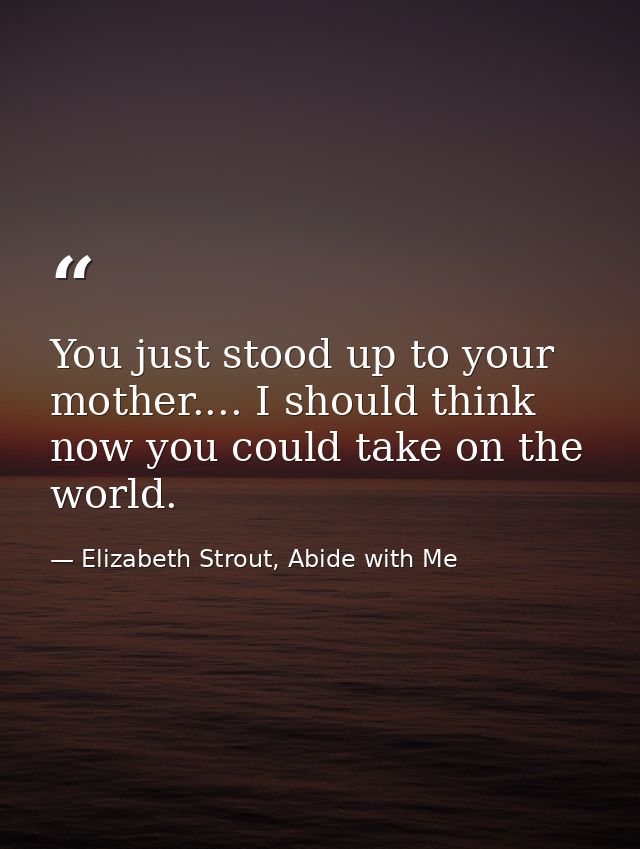 You just stood up to your mother.... I should think now you could take on the world. — Elizabeth Strout, Abide with Me
