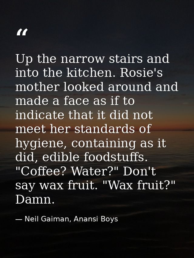 Up the narrow stairs and into the kitchen. Rosie's mother looked around and made a face as if to indicate that it did no — Neil Gaiman, Anansi Boys
