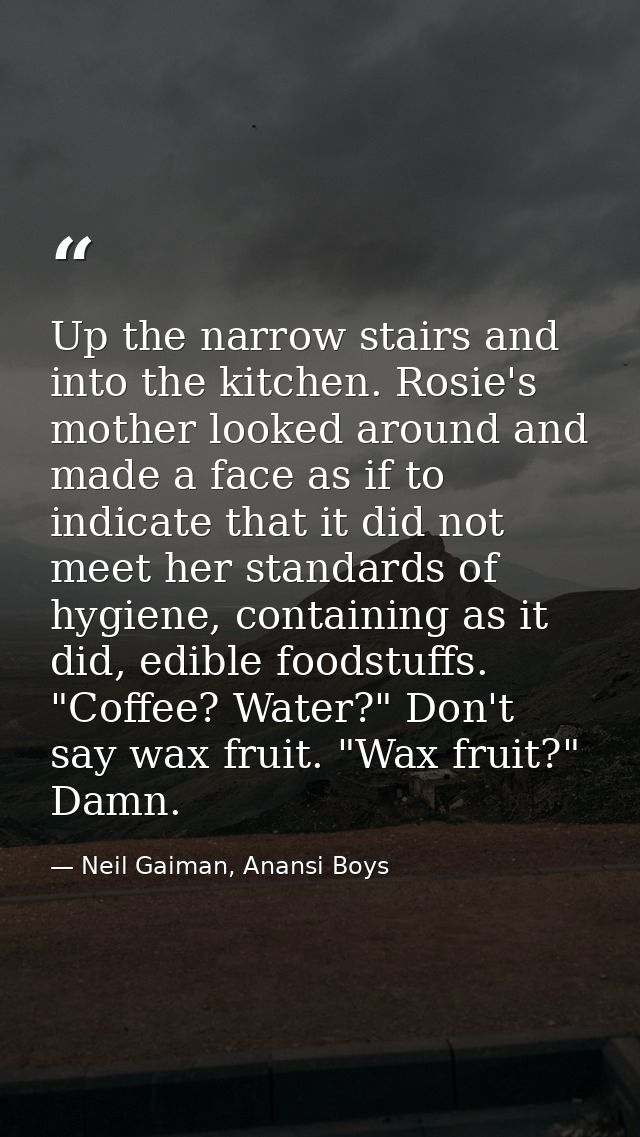 Up the narrow stairs and into the kitchen. Rosie's mother looked around and made a face as if to indicate that it did no — Neil Gaiman, Anansi Boys