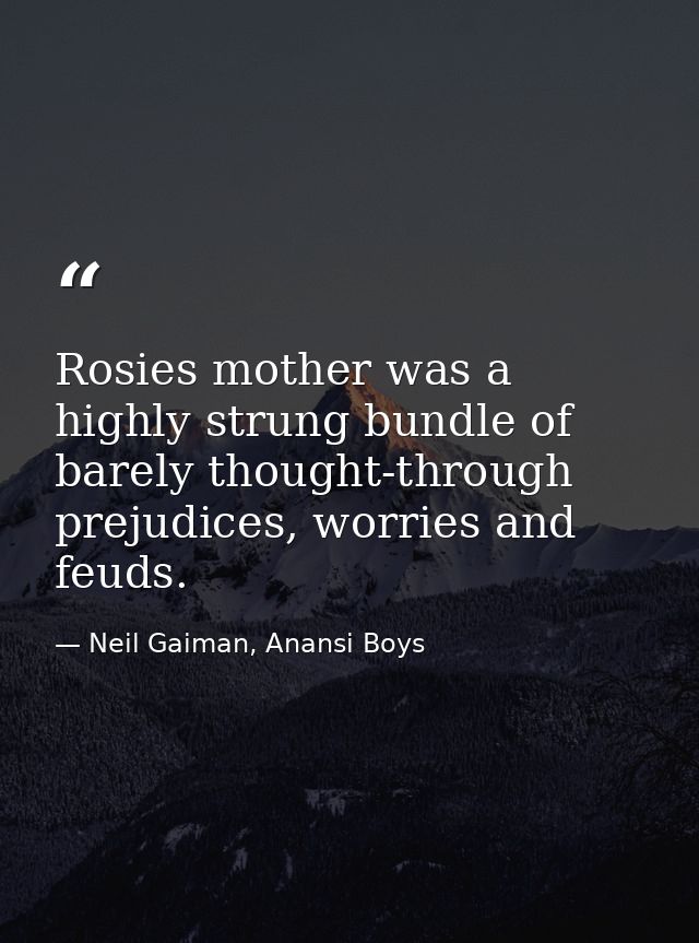 Rosies mother was a highly strung bundle of barely thought-through prejudices, worries and feuds. — Neil Gaiman, Anansi Boys