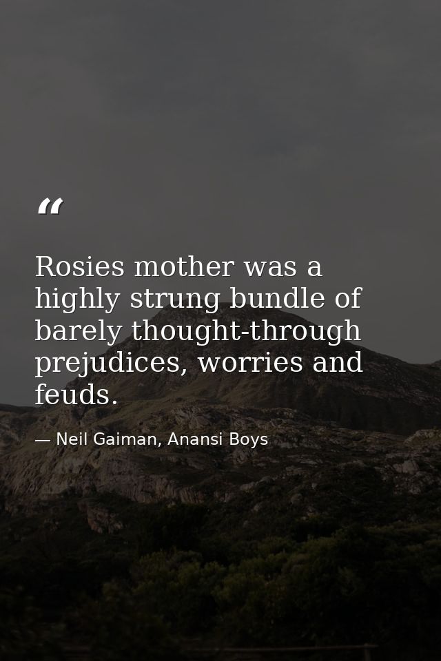 Rosies mother was a highly strung bundle of barely thought-through prejudices, worries and feuds. — Neil Gaiman, Anansi Boys