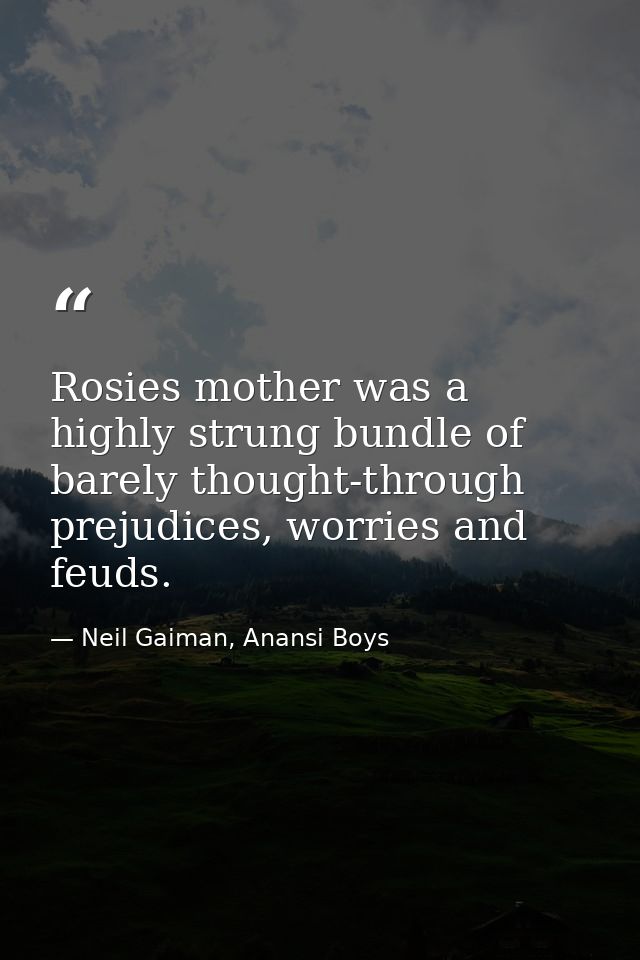 Rosies mother was a highly strung bundle of barely thought-through prejudices, worries and feuds. — Neil Gaiman, Anansi Boys