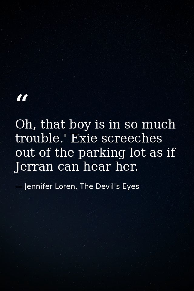 Oh, that boy is in so much trouble.' Exie screeches out of the parking lot as if Jerran can hear her. — Jennifer Loren, The Devil's Eyes