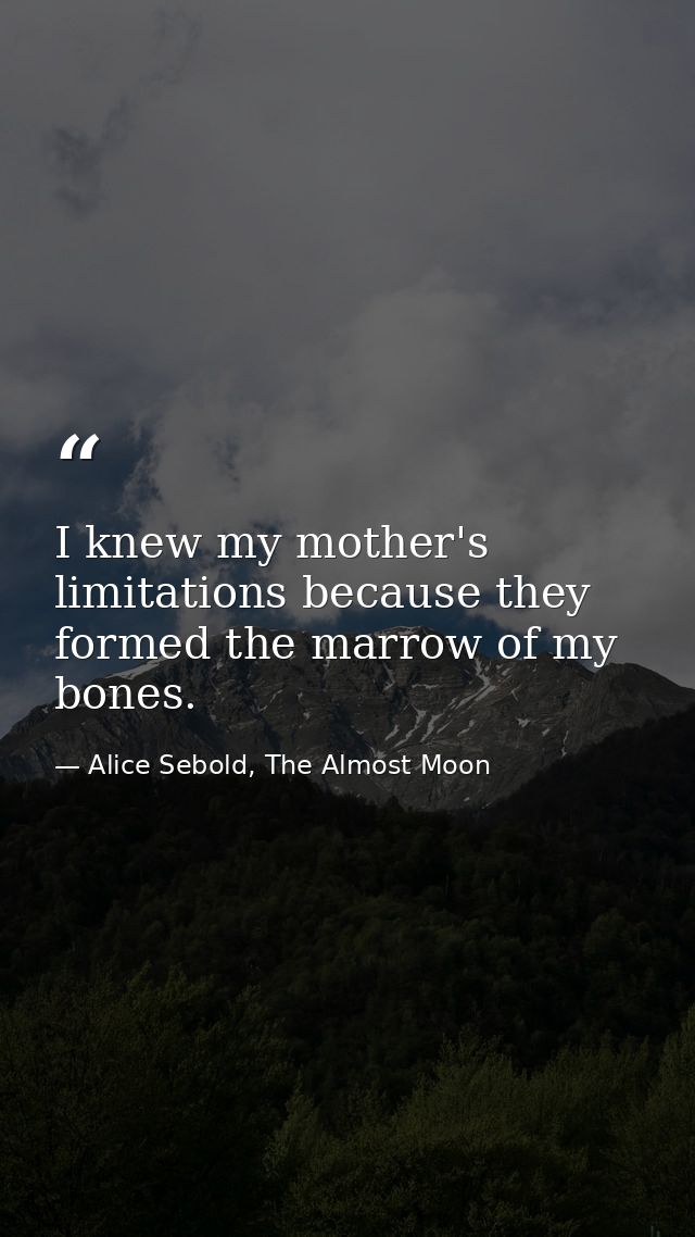 I knew my mother's limitations because they formed the marrow of my bones. — Alice Sebold, The Almost Moon