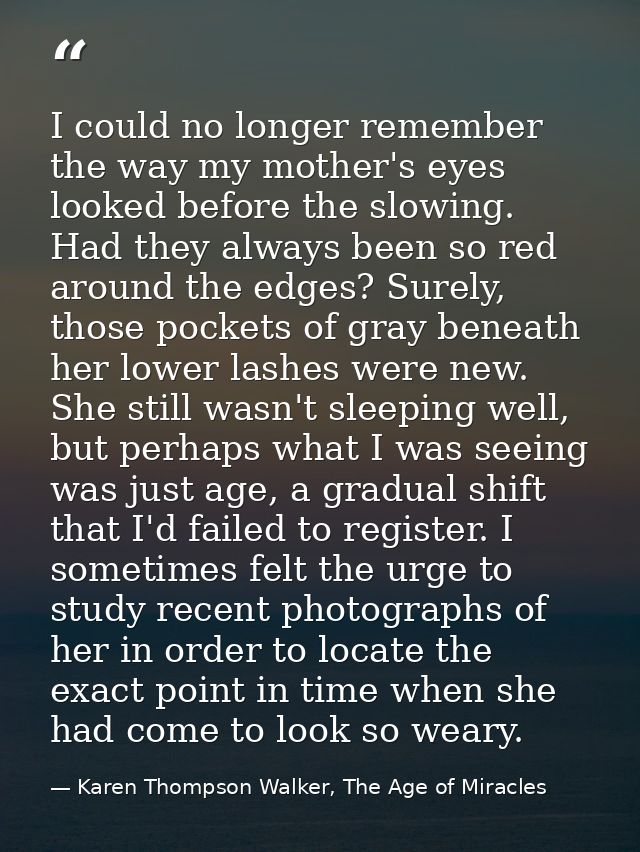 I could no longer remember the way my mother's eyes looked before the slowing. Had they always been so red around the ed — Karen Thompson Walker, The Age of Miracles