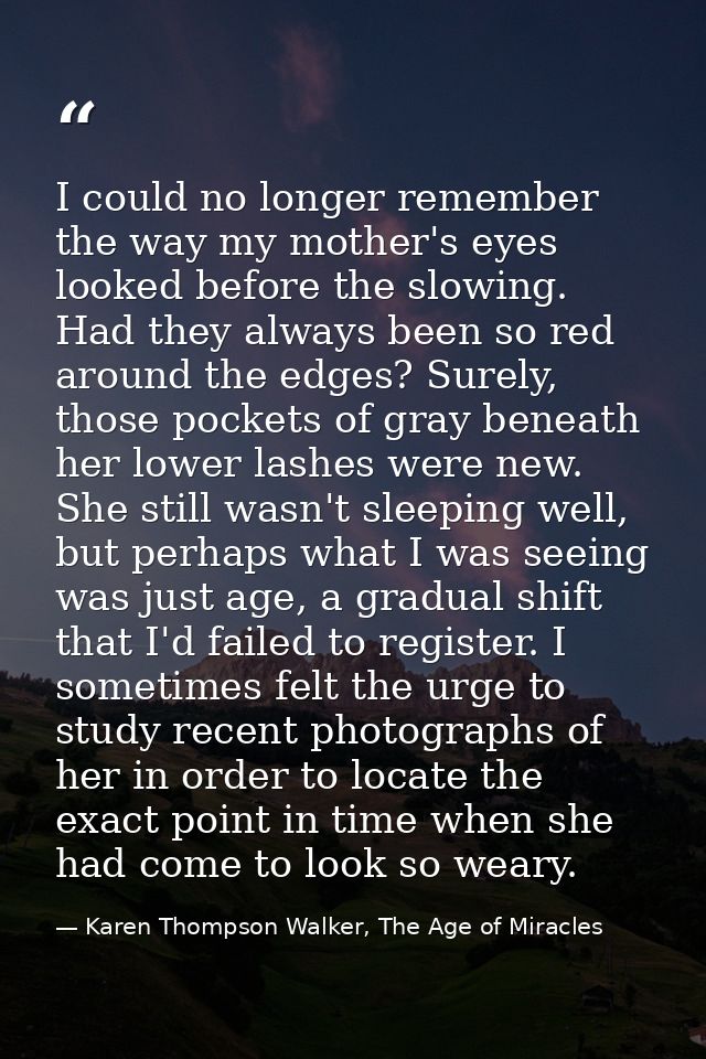 I could no longer remember the way my mother's eyes looked before the slowing. Had they always been so red around the ed — Karen Thompson Walker, The Age of Miracles