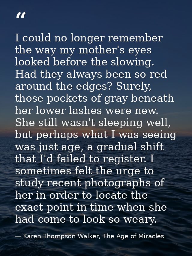 I could no longer remember the way my mother's eyes looked before the slowing. Had they always been so red around the ed — Karen Thompson Walker, The Age of Miracles