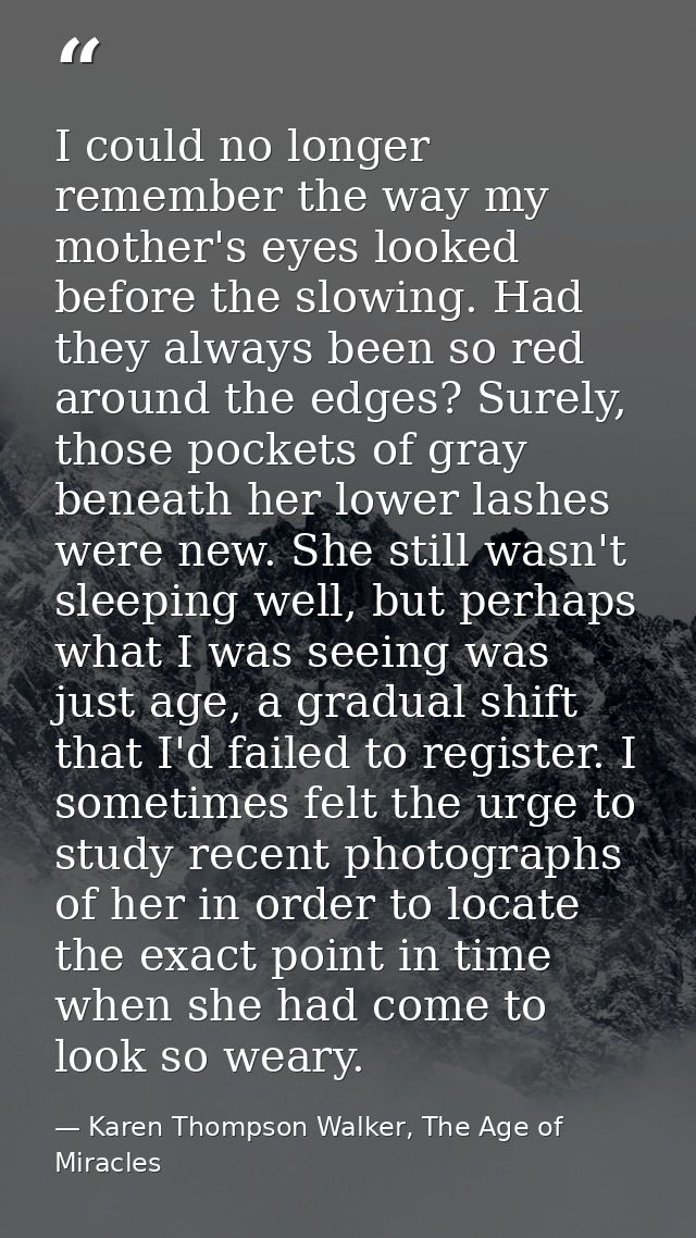 I could no longer remember the way my mother's eyes looked before the slowing. Had they always been so red around the ed — Karen Thompson Walker, The Age of Miracles